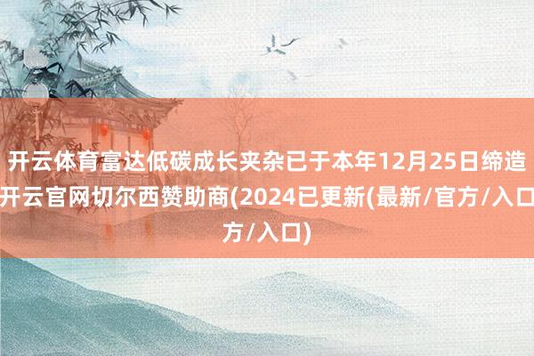 开云体育富达低碳成长夹杂已于本年12月25日缔造-开云官网切尔西赞助商(2024已更新(最新/官方/入口)