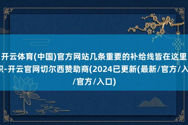 开云体育(中国)官方网站几条重要的补给线皆在这里交织-开云官网切尔西赞助商(2024已更新(最新/官方/入口)