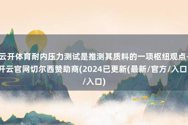 云开体育耐内压力测试是推测其质料的一项枢纽观点-开云官网切尔西赞助商(2024已更新(最新/官方/入口)