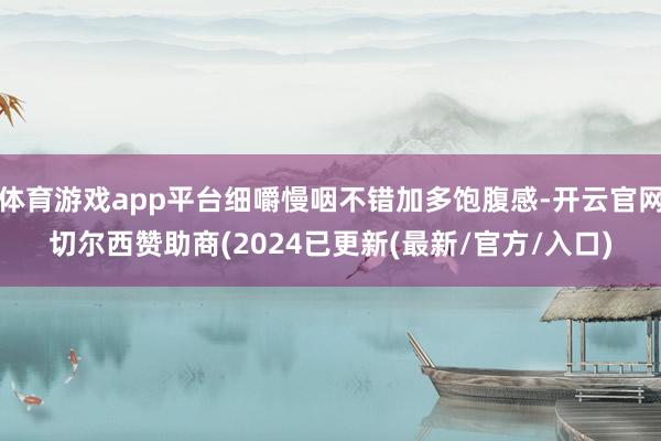体育游戏app平台细嚼慢咽不错加多饱腹感-开云官网切尔西赞助商(2024已更新(最新/官方/入口)