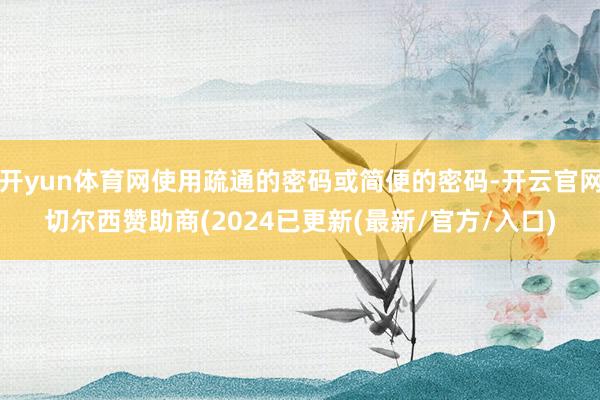 开yun体育网使用疏通的密码或简便的密码-开云官网切尔西赞助商(2024已更新(最新/官方/入口)