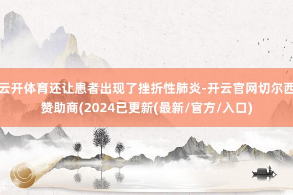云开体育还让患者出现了挫折性肺炎-开云官网切尔西赞助商(2024已更新(最新/官方/入口)