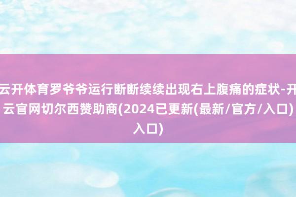 云开体育罗爷爷运行断断续续出现右上腹痛的症状-开云官网切尔西赞助商(2024已更新(最新/官方/入口)