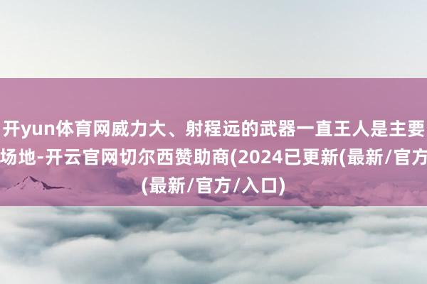 开yun体育网威力大、射程远的武器一直王人是主要的筹办场地-开云官网切尔西赞助商(2024已更新(最新/官方/入口)
