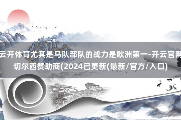 云开体育尤其是马队部队的战力是欧洲第一-开云官网切尔西赞助商(2024已更新(最新/官方/入口)