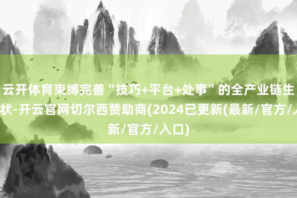 云开体育束缚完善“技巧+平台+处事”的全产业链生态形状-开云官网切尔西赞助商(2024已更新(最新/官方/入口)