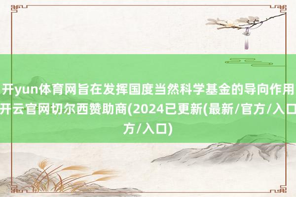 开yun体育网旨在发挥国度当然科学基金的导向作用-开云官网切尔西赞助商(2024已更新(最新/官方/入口)