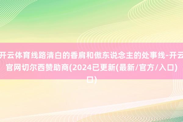 开云体育线路清白的香肩和傲东说念主的处事线-开云官网切尔西赞助商(2024已更新(最新/官方/入口)