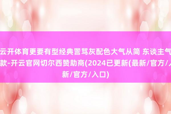 云开体育更要有型经典詈骂灰配色大气从简 东谈主气热销款-开云官网切尔西赞助商(2024已更新(最新/官方/入口)