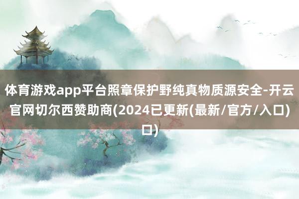 体育游戏app平台照章保护野纯真物质源安全-开云官网切尔西赞助商(2024已更新(最新/官方/入口)