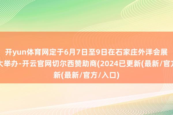 开yun体育网定于6月7日至9日在石家庄外洋会展中心盛大举办-开云官网切尔西赞助商(2024已更新(最新/官方/入口)