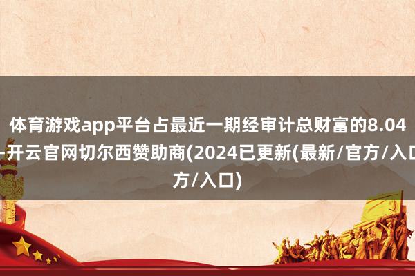 体育游戏app平台占最近一期经审计总财富的8.04%-开云官网切尔西赞助商(2024已更新(最新/官方/入口)
