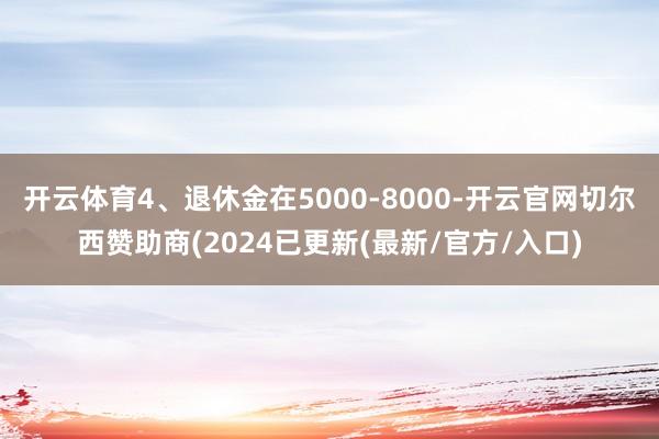 开云体育4、退休金在5000-8000-开云官网切尔西赞助商(2024已更新(最新/官方/入口)