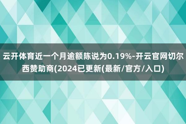 云开体育近一个月逾额陈说为0.19%-开云官网切尔西赞助商(2024已更新(最新/官方/入口)