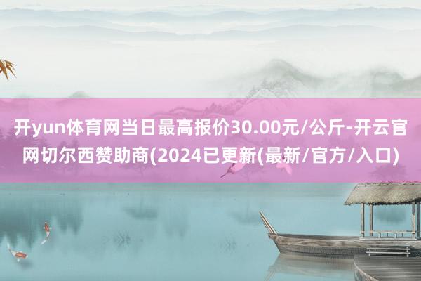 开yun体育网当日最高报价30.00元/公斤-开云官网切尔西赞助商(2024已更新(最新/官方/入口)