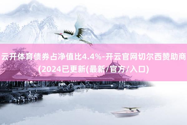 云开体育债券占净值比4.4%-开云官网切尔西赞助商(2024已更新(最新/官方/入口)