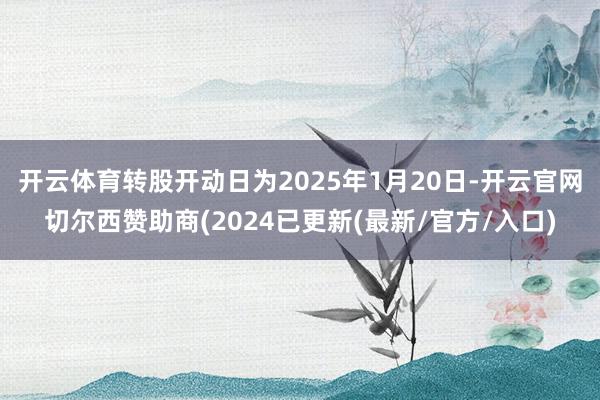 开云体育转股开动日为2025年1月20日-开云官网切尔西赞助商(2024已更新(最新/官方/入口)
