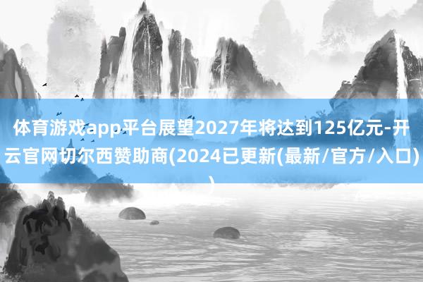 体育游戏app平台展望2027年将达到125亿元-开云官网切尔西赞助商(2024已更新(最新/官方/入口)