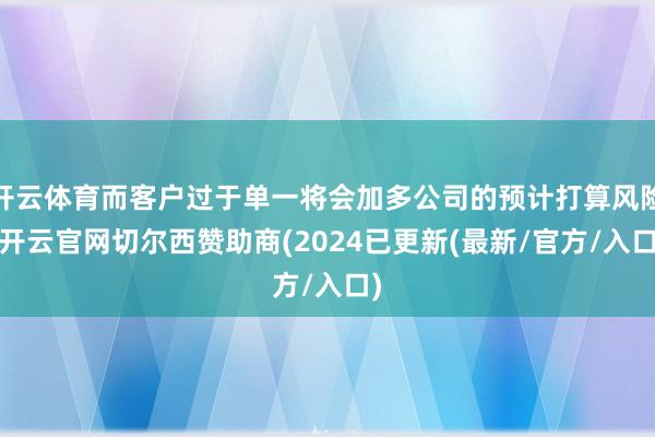 开云体育而客户过于单一将会加多公司的预计打算风险-开云官网切尔西赞助商(2024已更新(最新/官方/入口)