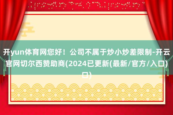 开yun体育网您好！公司不属于炒小炒差限制-开云官网切尔西赞助商(2024已更新(最新/官方/入口)