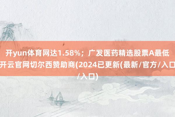 开yun体育网达1.58%；广发医药精选股票A最低-开云官网切尔西赞助商(2024已更新(最新/官方/入口)