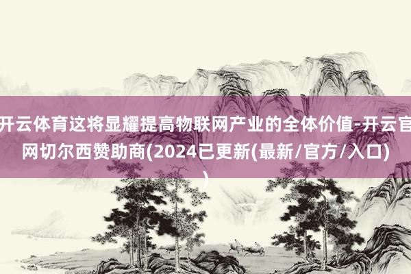 开云体育这将显耀提高物联网产业的全体价值-开云官网切尔西赞助商(2024已更新(最新/官方/入口)