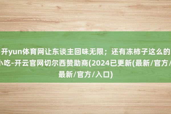 开yun体育网让东谈主回味无限；还有冻柿子这么的传统小吃-开云官网切尔西赞助商(2024已更新(最新/官方/入口)