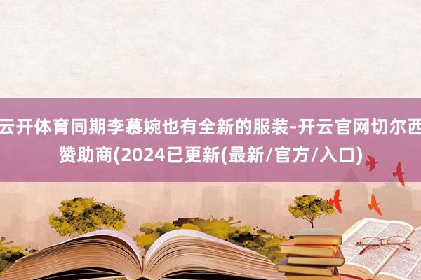 云开体育同期李慕婉也有全新的服装-开云官网切尔西赞助商(2024已更新(最新/官方/入口)