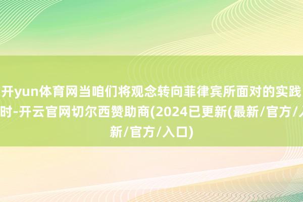 开yun体育网当咱们将观念转向菲律宾所面对的实践环境时-开云官网切尔西赞助商(2024已更新(最新/官方/入口)