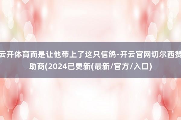 云开体育而是让他带上了这只信鸽-开云官网切尔西赞助商(2024已更新(最新/官方/入口)