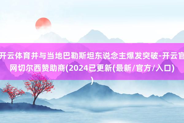 开云体育并与当地巴勒斯坦东说念主爆发突破-开云官网切尔西赞助商(2024已更新(最新/官方/入口)