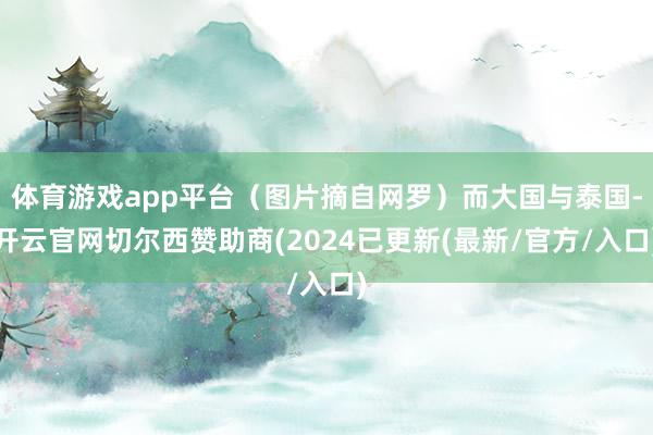 体育游戏app平台（图片摘自网罗）而大国与泰国-开云官网切尔西赞助商(2024已更新(最新/官方/入口)