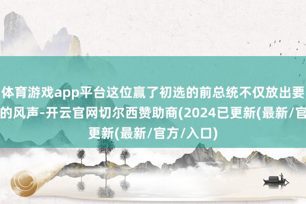 体育游戏app平台这位赢了初选的前总统不仅放出要箝制加沙的风声-开云官网切尔西赞助商(2024已更新(最新/官方/入口)