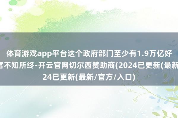 体育游戏app平台这个政府部门至少有1.9万亿好意思元的财富不知所终-开云官网切尔西赞助商(2024已更新(最新/官方/入口)