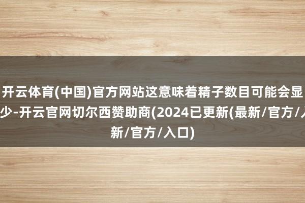 开云体育(中国)官方网站这意味着精子数目可能会显贵减少-开云官网切尔西赞助商(2024已更新(最新/官方/入口)