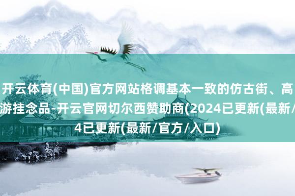 开云体育(中国)官方网站格调基本一致的仿古街、高度重叠的旅游挂念品-开云官网切尔西赞助商(2024已更新(最新/官方/入口)