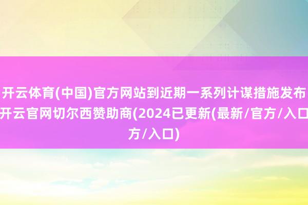 开云体育(中国)官方网站到近期一系列计谋措施发布-开云官网切尔西赞助商(2024已更新(最新/官方/入口)