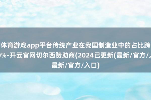 体育游戏app平台传统产业在我国制造业中的占比跨越80%-开云官网切尔西赞助商(2024已更新(最新/官方/入口)