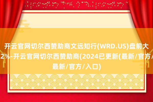 开云官网切尔西赞助商文远知行(WRD.US)盘前大涨超12%-开云官网切尔西赞助商(2024已更新(最新/官方/入口)
