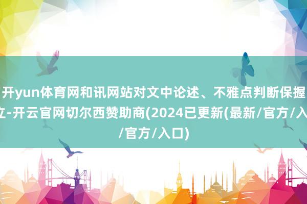 开yun体育网和讯网站对文中论述、不雅点判断保握中立-开云官网切尔西赞助商(2024已更新(最新/官方/入口)