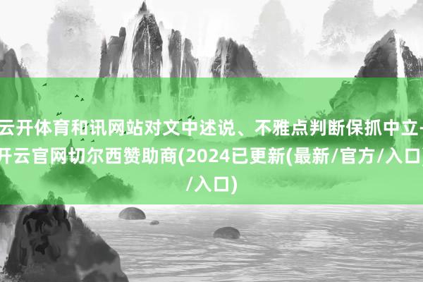 云开体育和讯网站对文中述说、不雅点判断保抓中立-开云官网切尔西赞助商(2024已更新(最新/官方/入口)