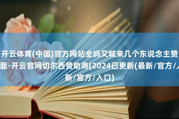 开云体育(中国)官方网站全妈又喊来几个东说念主赞理和面-开云官网切尔西赞助商(2024已更新(最新/官方/入口)