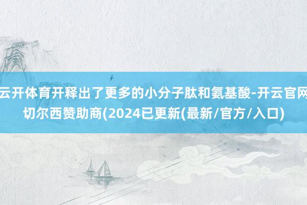 云开体育开释出了更多的小分子肽和氨基酸-开云官网切尔西赞助商(2024已更新(最新/官方/入口)