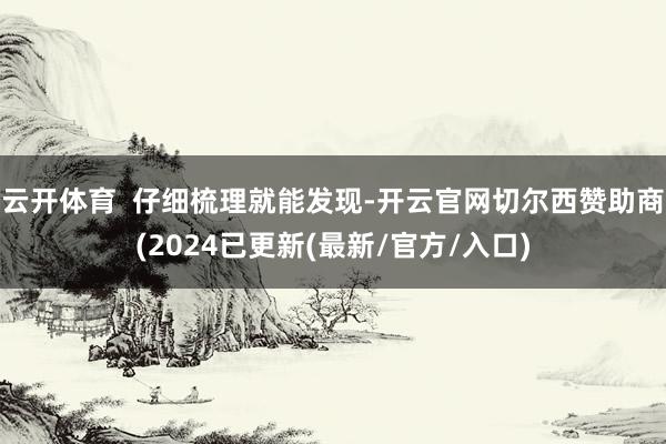 云开体育  仔细梳理就能发现-开云官网切尔西赞助商(2024已更新(最新/官方/入口)
