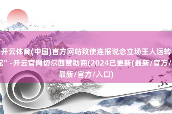 开云体育(中国)官方网站致使连报说念立场王人运转“转舵”-开云官网切尔西赞助商(2024已更新(最新/官方/入口)