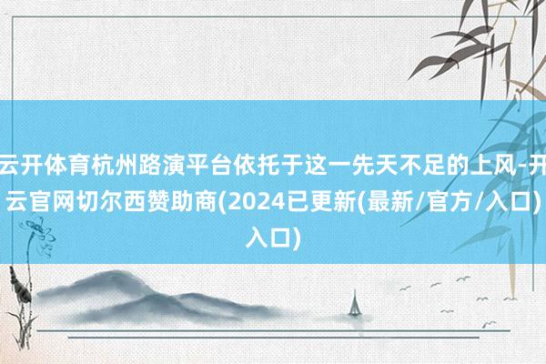 云开体育杭州路演平台依托于这一先天不足的上风-开云官网切尔西赞助商(2024已更新(最新/官方/入口)