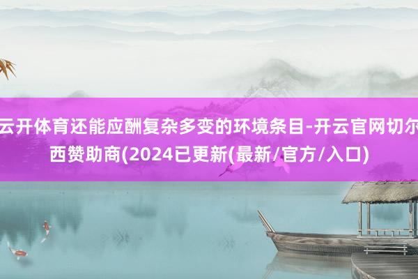 云开体育还能应酬复杂多变的环境条目-开云官网切尔西赞助商(2024已更新(最新/官方/入口)