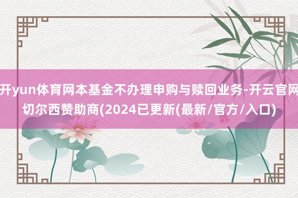 开yun体育网本基金不办理申购与赎回业务-开云官网切尔西赞助商(2024已更新(最新/官方/入口)