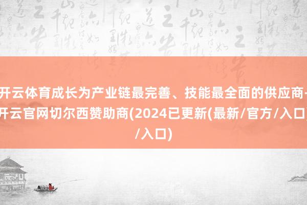 开云体育成长为产业链最完善、技能最全面的供应商-开云官网切尔西赞助商(2024已更新(最新/官方/入口)