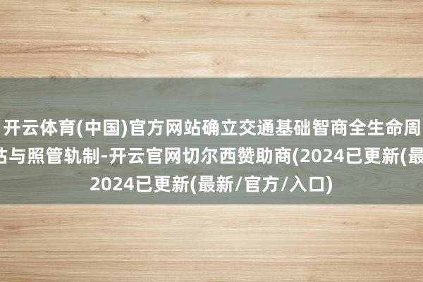 开云体育(中国)官方网站确立交通基础智商全生命周期减碳效益评估与照管轨制-开云官网切尔西赞助商(2024已更新(最新/官方/入口)